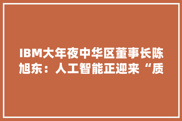 IBM大年夜中华区董事长陈旭东：人工智能正迎来“质变时刻”_模子_数据 绘影字幕