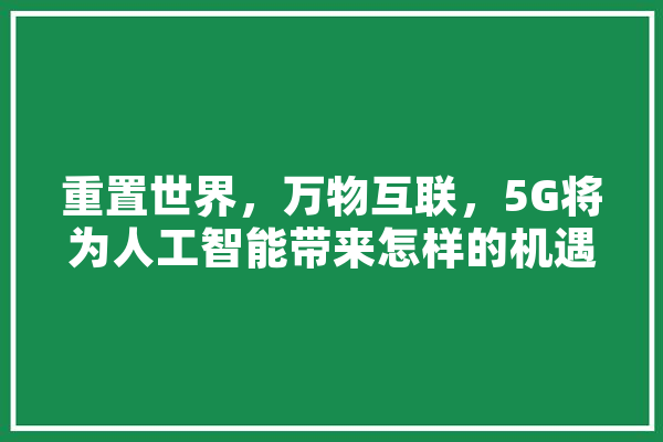 重置世界，万物互联，5G将为人工智能带来怎样的机遇和挑战,人工智能还原 计算机