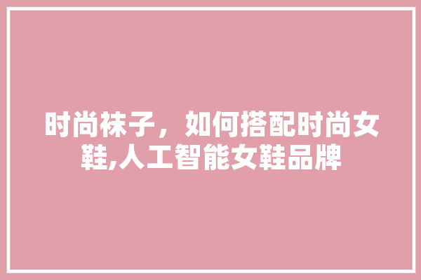 时尚袜子，如何搭配时尚女鞋,人工智能女鞋品牌
