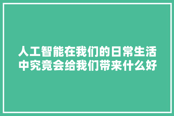 人工智能在我们的日常生活中究竟会给我们带来什么好处,近年人工智能领域突破 文字写作