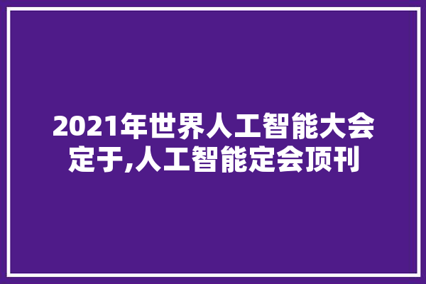 2021年世界人工智能大会定于,人工智能定会顶刊 智能问答