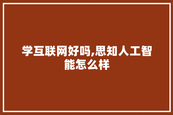 学互联网好吗,思知人工智能怎么样 智能写作
