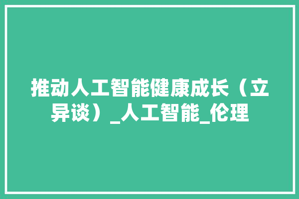 推动人工智能健康成长（立异谈）_人工智能_伦理 智能写作