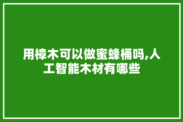 用樟木可以做蜜蜂桶吗,人工智能木材有哪些