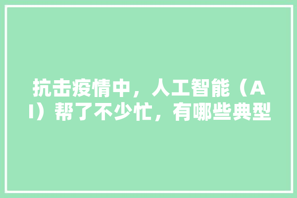 抗击疫情中，人工智能（AI）帮了不少忙，有哪些典型应用呢,人工智能头条最新消息 科技快讯