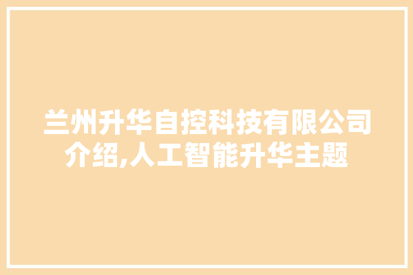 兰州升华自控科技有限公司介绍,人工智能升华主题 智能助手