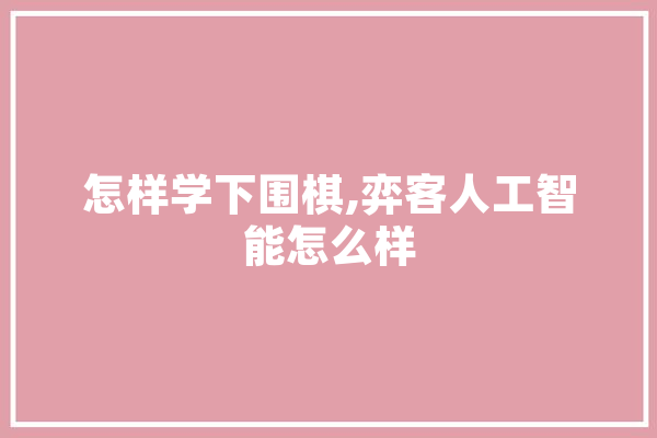 怎样学下围棋,弈客人工智能怎么样