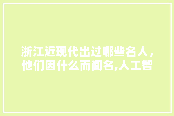 浙江近现代出过哪些名人，他们因什么而闻名,人工智能法令是什么