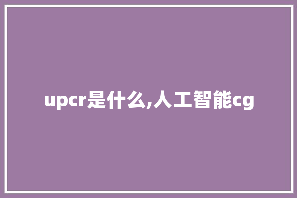 upcr是什么,人工智能cg