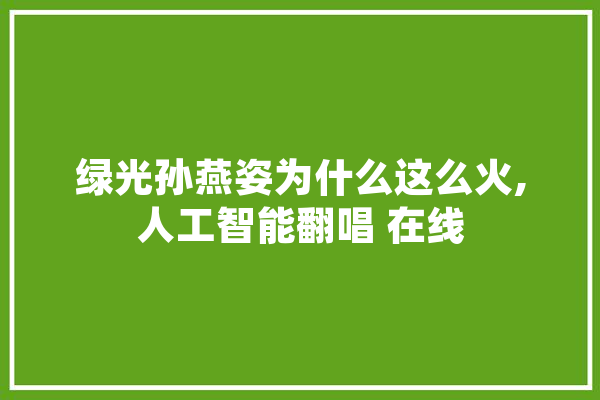 绿光孙燕姿为什么这么火,人工智能翻唱 在线 科技快讯