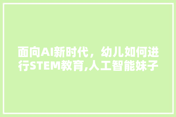 面向AI新时代，幼儿如何进行STEM教育,人工智能妹子