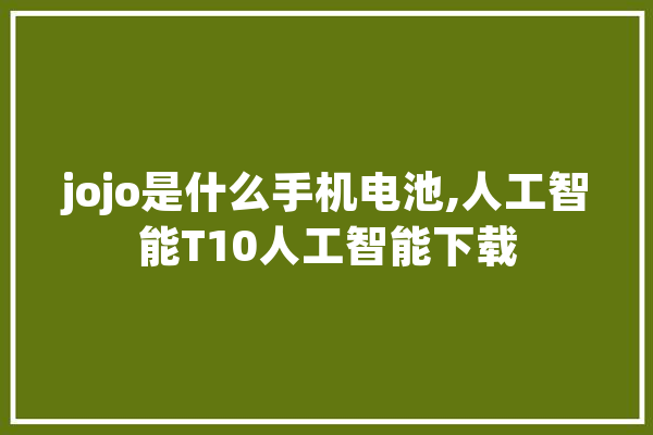 jojo是什么手机电池,人工智能T10人工智能下载 科技快讯