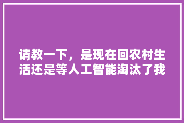 请教一下，是现在回农村生活还是等人工智能淘汰了我们工人再回村,人工智能淘汰的职业 计算机
