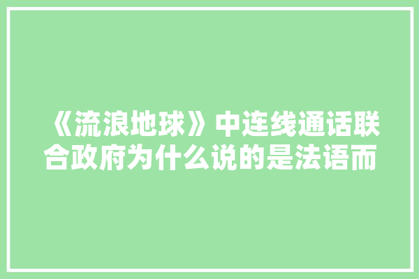 《流浪地球》中连线通话联合政府为什么说的是法语而不是其他语言呢,人工智能法语怎么说