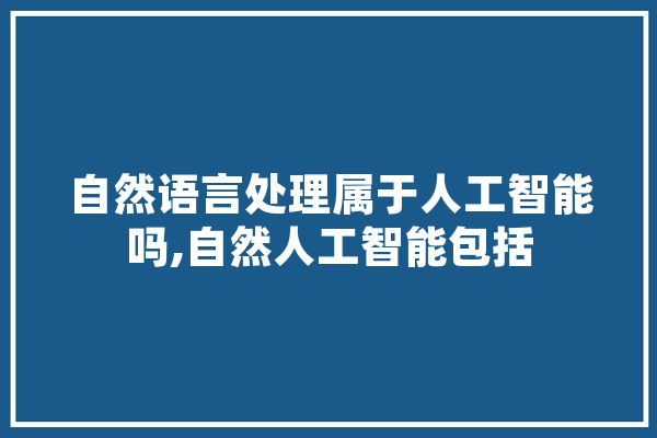 自然语言处理属于人工智能吗,自然人工智能包括 云服务
