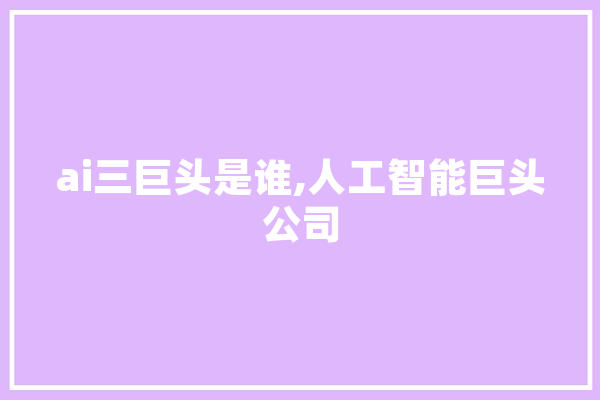 ai三巨头是谁,人工智能巨头公司