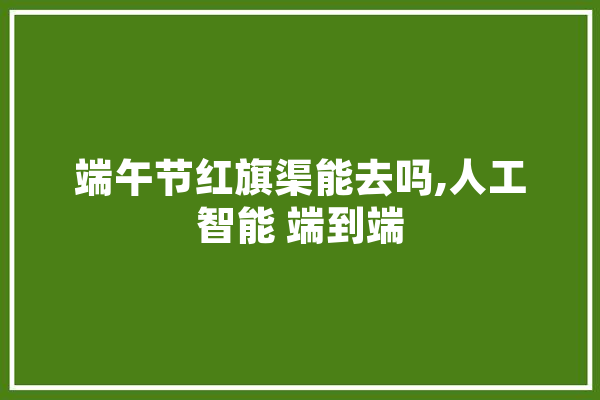 端午节红旗渠能去吗,人工智能 端到端
