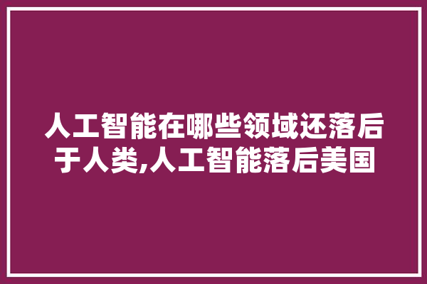 人工智能在哪些领域还落后于人类,人工智能落后美国 智能写作