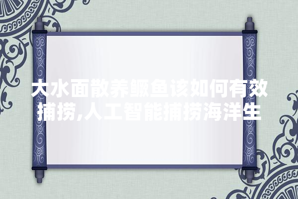 大水面散养鳜鱼该如何有效捕捞,人工智能捕捞海洋生物