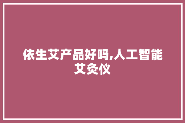 依生艾产品好吗,人工智能艾灸仪