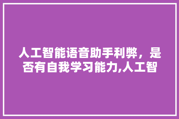 人工智能语音助手利弊，是否有自我学习能力,人工智能差错有哪些 AI简讯
