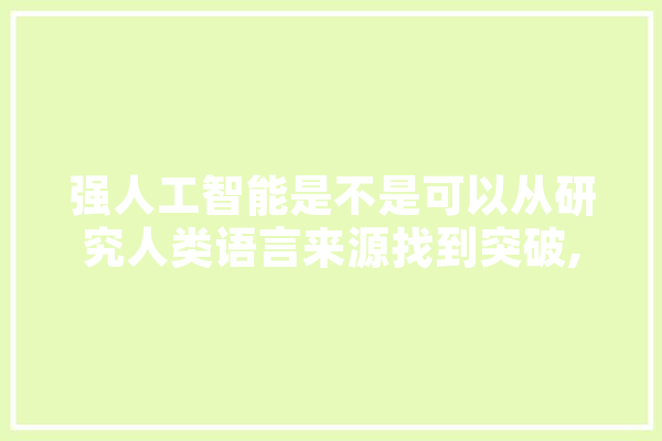 强人工智能是不是可以从研究人类语言来源找到突破,强人工智能技术 智能写作