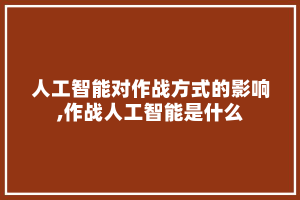 人工智能对作战方式的影响,作战人工智能是什么