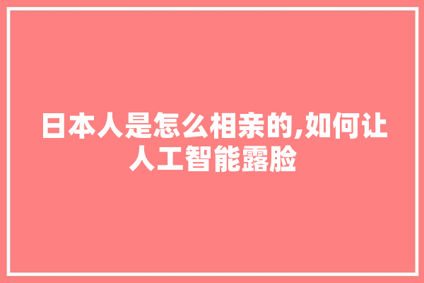 日本人是怎么相亲的,如何让人工智能露脸