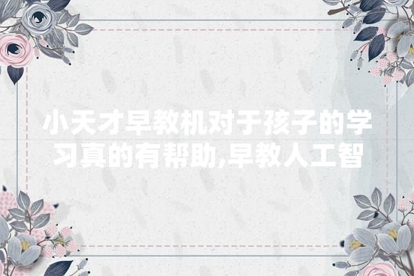 小天才早教机对于孩子的学习真的有帮助,早教人工智能心得体会 AI快讯