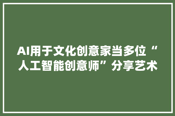 AI用于文化创意家当多位“人工智能创意师”分享艺术成果_创意_果壳 绘影字幕