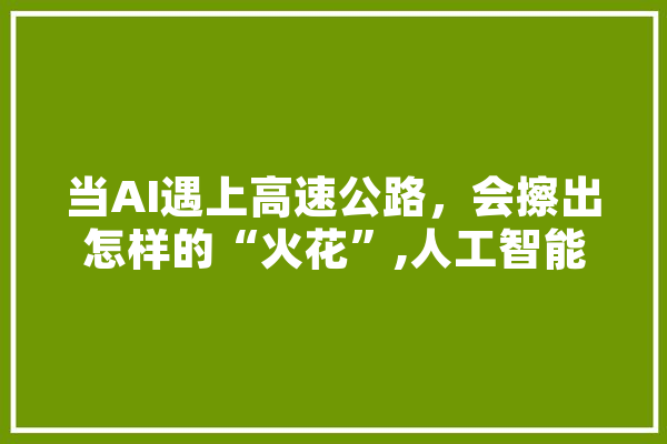 当AI遇上高速公路，会擦出怎样的“火花”,人工智能通报文章 计算机