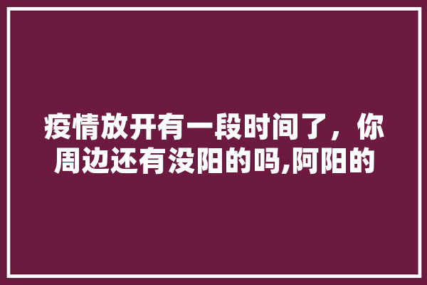 疫情放开有一段时间了，你周边还有没阳的吗,阿阳的人工智能