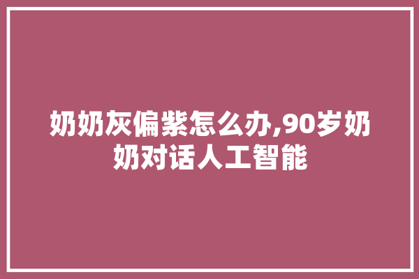 奶奶灰偏紫怎么办,90岁奶奶对话人工智能
