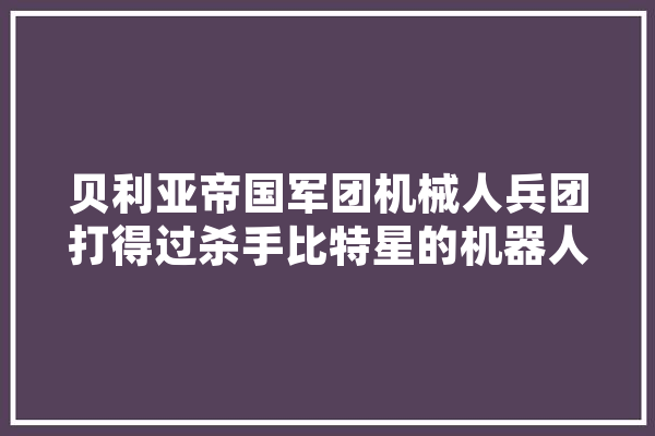 贝利亚帝国军团机械人兵团打得过杀手比特星的机器人军团吗,人工智能眼球 AI简讯
