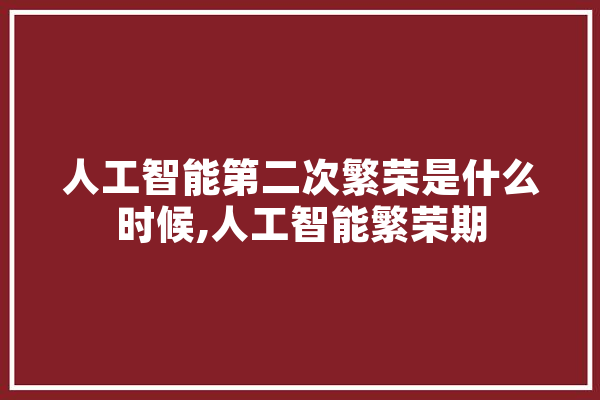 人工智能第二次繁荣是什么时候,人工智能繁荣期