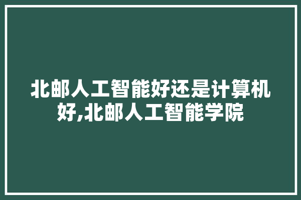 北邮人工智能好还是计算机好,北邮人工智能学院 智能助手