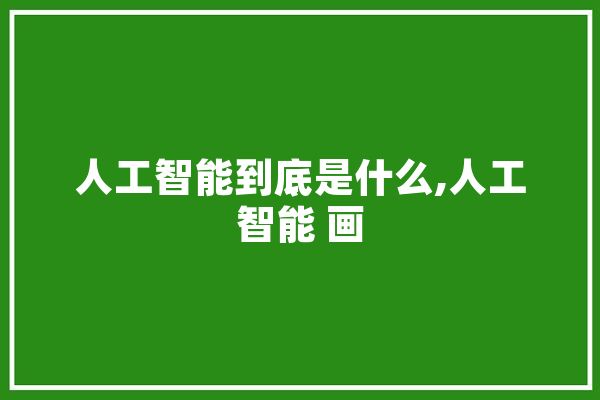 人工智能到底是什么,人工智能 画 科技快讯