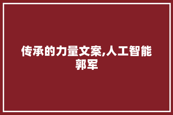 传承的力量文案,人工智能郭军 智能助手