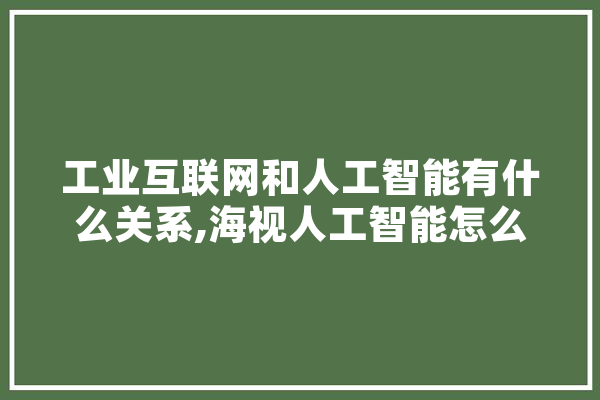 工业互联网和人工智能有什么关系,海视人工智能怎么样 智能写作
