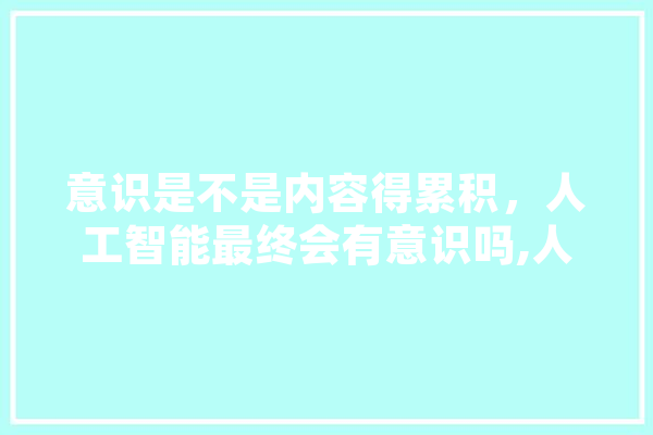 意识是不是内容得累积，人工智能最终会有意识吗,人工智能小熊