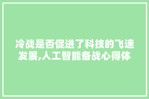 冷战是否促进了科技的飞速发展,人工智能备战心得体会 绘影字幕