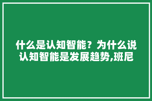 什么是认知智能？为什么说认知智能是发展趋势,班尼智伴机器人说明书