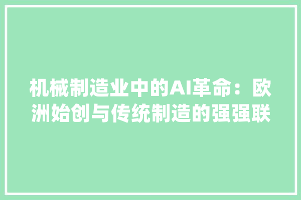 机械制造业中的AI革命：欧洲始创与传统制造的强强联手_欧洲_机械 绘影字幕