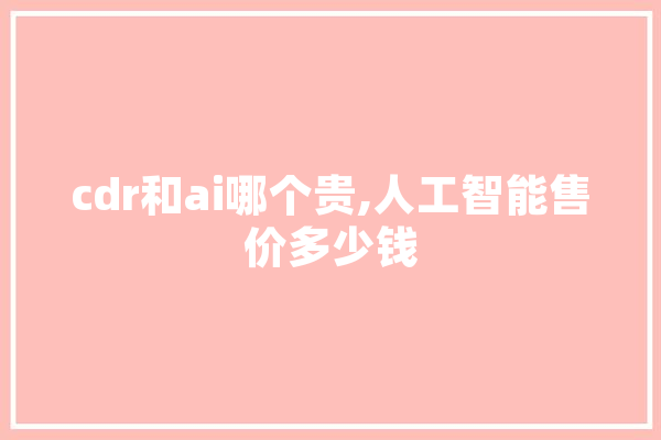 cdr和ai哪个贵,人工智能售价多少钱 云服务