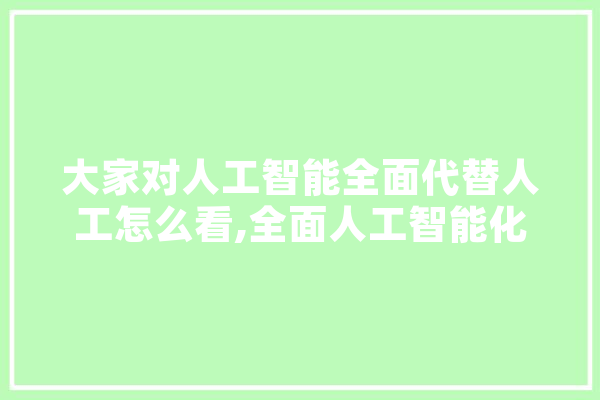 大家对人工智能全面代替人工怎么看,全面人工智能化 科技快讯