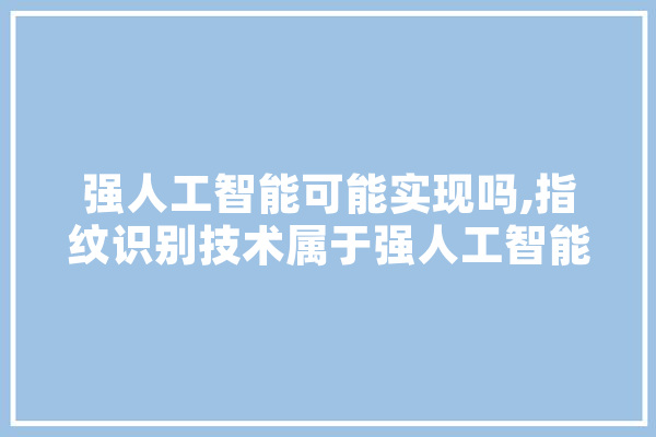 强人工智能可能实现吗,指纹识别技术属于强人工智能吗