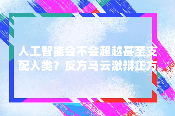 人工智能会不会超越甚至支配人类？反方马云激辩正方马斯克_人工智能_人类