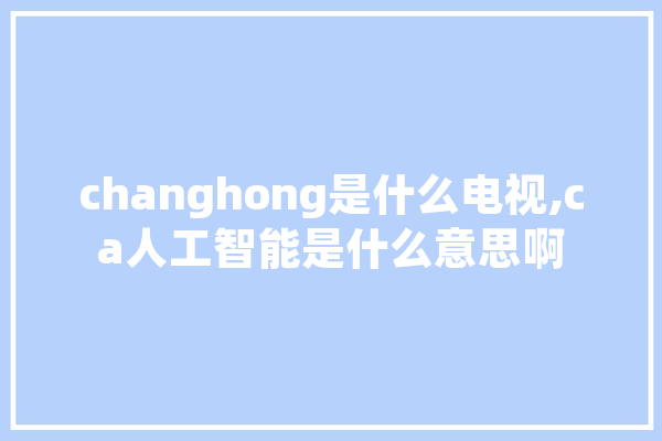 changhong是什么电视,ca人工智能是什么意思啊