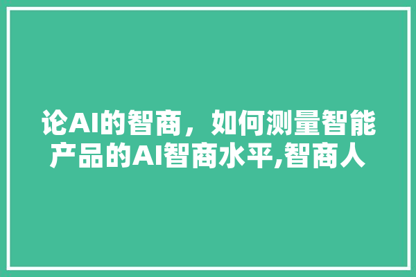 论AI的智商，如何测量智能产品的AI智商水平,智商人工智能是什么 AI快讯