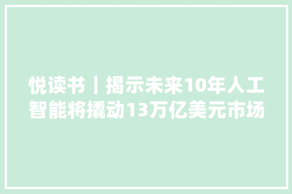 悦读书｜揭示未来10年人工智能将撬动13万亿美元市场的秘密_组织_复旦年夜学